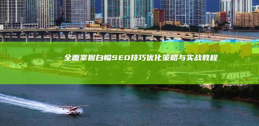 全面掌握白帽SEO技巧：优化策略与实战教程