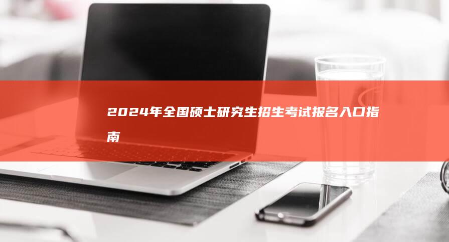 2024年全国硕士研究生招生考试报名入口指南